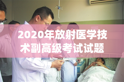 2020年放射医学技术副高级考试试题(2020年放射医学技术副高级考试真题回顾)