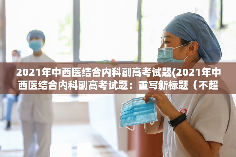 2021年中西医结合内科副高考试题(2021年中西医结合内科副高考试题：重写新标题（不超50字）)