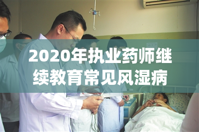 2020年执业药师继续教育常见风湿病的诊断与治疗(执药师教育：风湿病的诊断与治疗)