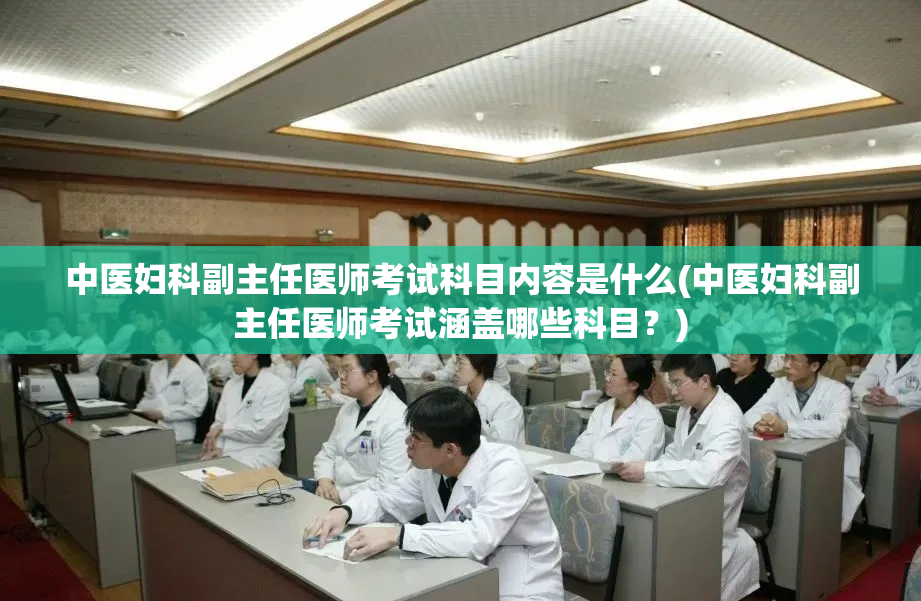 中医妇科副主任医师考试科目内容是什么(中医妇科副主任医师考试涵盖哪些科目？)
