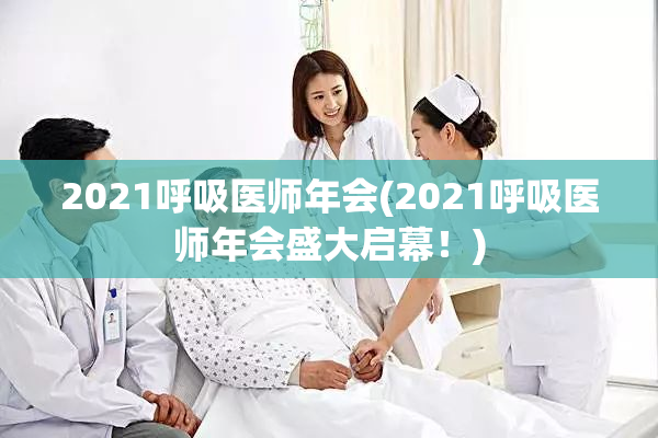 2021呼吸医师年会(2021呼吸医师年会盛大启幕！)