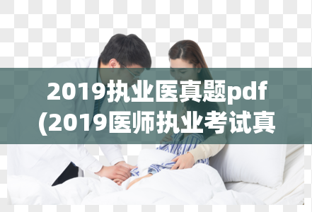 2019执业医真题pdf(2019医师执业考试真题精选分享)