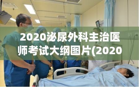 2020泌尿外科主治医师考试大纲图片(2020泌尿外科医师考试大纲公布)