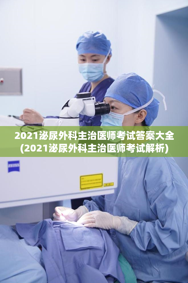 2021泌尿外科主治医师考试答案大全(2021泌尿外科主治医师考试解析)