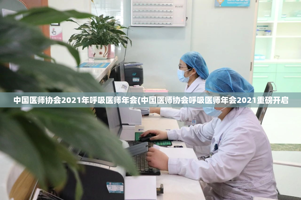 中国医师协会2021年呼吸医师年会(中国医师协会呼吸医师年会2021重磅开启