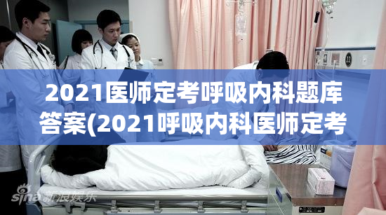 2021医师定考呼吸内科题库答案(2021呼吸内科医师定考答案公布)
